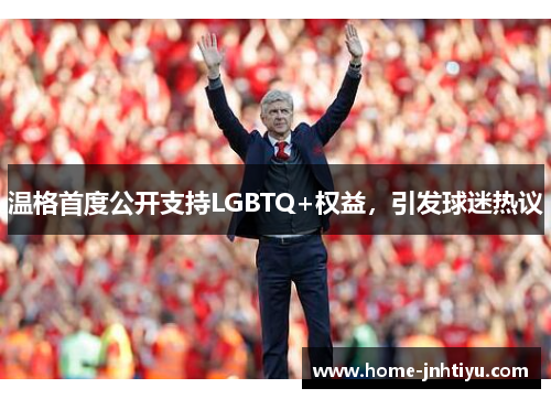 温格首度公开支持LGBTQ+权益，引发球迷热议