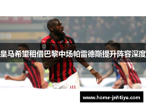 皇马希望租借巴黎中场帕雷德斯提升阵容深度