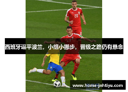 西班牙逼平波兰，小组小挪步，晋级之路仍有悬念