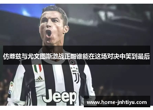 仿蘼兹与尤文图斯激战正酣谁能在这场对决中笑到最后