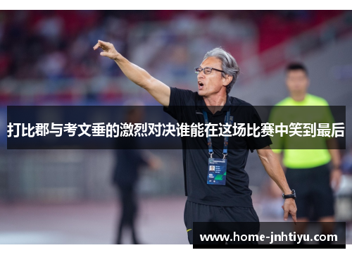打比郡与考文垂的激烈对决谁能在这场比赛中笑到最后