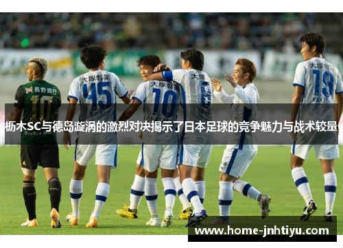 枥木SC与德岛漩涡的激烈对决揭示了日本足球的竞争魅力与战术较量