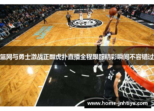 篮网与勇士激战正酣虎扑直播全程跟踪精彩瞬间不容错过