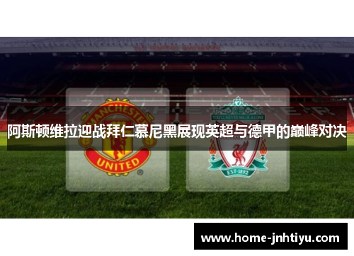 阿斯顿维拉迎战拜仁慕尼黑展现英超与德甲的巅峰对决